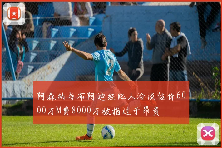 阿森纳与布阿迪经纪人洽谈估价6000万M费8000万被指过于昂贵