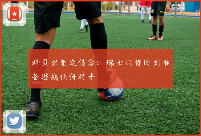 科贝尔坚定信念：瑞士门将时刻准备迎战任何对手